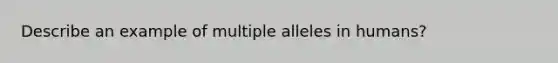 Describe an example of multiple alleles in humans?