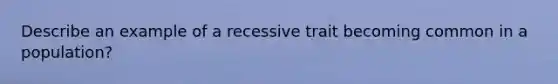 Describe an example of a recessive trait becoming common in a population?