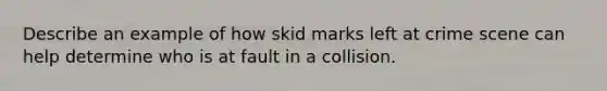 Describe an example of how skid marks left at crime scene can help determine who is at fault in a collision.