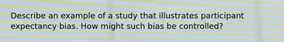 Describe an example of a study that illustrates participant expectancy bias. How might such bias be controlled?