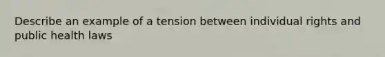 Describe an example of a tension between individual rights and public health laws