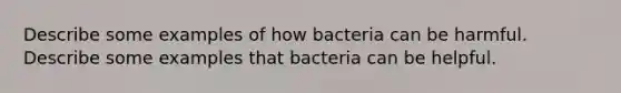 Describe some examples of how bacteria can be harmful. Describe some examples that bacteria can be helpful.