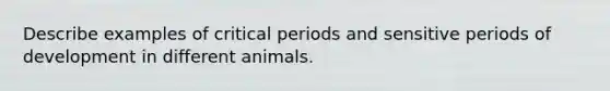 Describe examples of critical periods and sensitive periods of development in different animals.