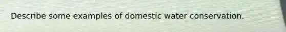 Describe some examples of domestic water conservation.