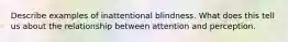 Describe examples of inattentional blindness. What does this tell us about the relationship between attention and perception.