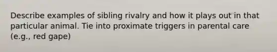 Describe examples of sibling rivalry and how it plays out in that particular animal. Tie into proximate triggers in parental care (e.g., red gape)