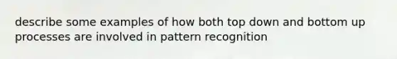 describe some examples of how both top down and bottom up processes are involved in pattern recognition