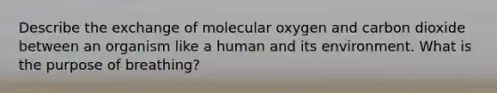 Describe the exchange of molecular oxygen and carbon dioxide between an organism like a human and its environment. What is the purpose of breathing?