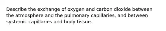 Describe the exchange of oxygen and carbon dioxide between the atmosphere and the pulmonary capillaries, and between systemic capillaries and body tissue.