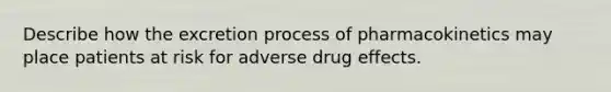 Describe how the excretion process of pharmacokinetics may place patients at risk for adverse drug effects.