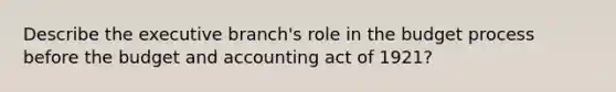 Describe the executive branch's role in the budget process before the budget and accounting act of 1921?