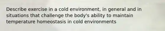 Describe exercise in a cold environment, in general and in situations that challenge the body's ability to maintain temperature homeostasis in cold environments