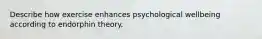 Describe how exercise enhances psychological wellbeing according to endorphin theory.