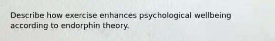 Describe how exercise enhances psychological wellbeing according to endorphin theory.