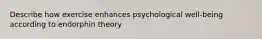 Describe how exercise enhances psychological well-being according to endorphin theory