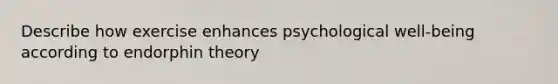 Describe how exercise enhances psychological well-being according to endorphin theory