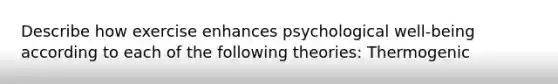 Describe how exercise enhances psychological well-being according to each of the following theories: Thermogenic