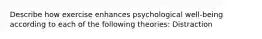 Describe how exercise enhances psychological well-being according to each of the following theories: Distraction