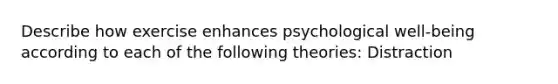 Describe how exercise enhances psychological well-being according to each of the following theories: Distraction