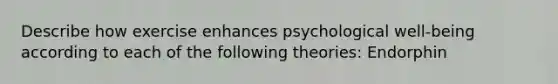 Describe how exercise enhances psychological well-being according to each of the following theories: Endorphin