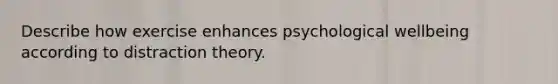 Describe how exercise enhances psychological wellbeing according to distraction theory.