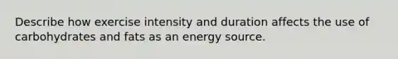 Describe how exercise intensity and duration affects the use of carbohydrates and fats as an energy source.