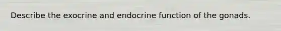 Describe the exocrine and endocrine function of the gonads.