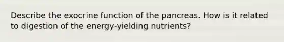 Describe the exocrine function of the pancreas. How is it related to digestion of the energy-yielding nutrients?