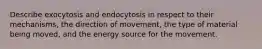 Describe exocytosis and endocytosis in respect to their mechanisms, the direction of movement, the type of material being moved, and the energy source for the movement.