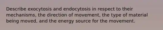 Describe exocytosis and endocytosis in respect to their mechanisms, the direction of movement, the type of material being moved, and the energy source for the movement.