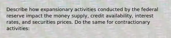 Describe how expansionary activities conducted by the federal reserve impact the money supply, credit availability, interest rates, and securities prices. Do the same for contractionary activities: