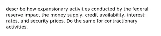 describe how expansionary activities conducted by the federal reserve impact the money supply, credit availability, interest rates, and security prices. Do the same for contractionary activities.