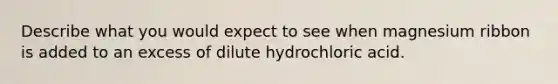 Describe what you would expect to see when magnesium ribbon is added to an excess of dilute hydrochloric acid.