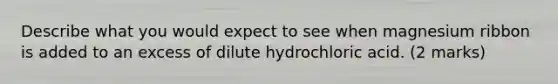 Describe what you would expect to see when magnesium ribbon is added to an excess of dilute hydrochloric acid. (2 marks)