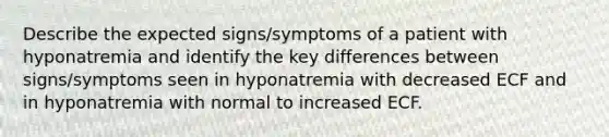 Describe the expected signs/symptoms of a patient with hyponatremia and identify the key differences between signs/symptoms seen in hyponatremia with decreased ECF and in hyponatremia with normal to increased ECF.