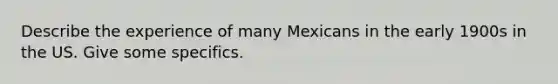 Describe the experience of many Mexicans in the early 1900s in the US. Give some specifics.