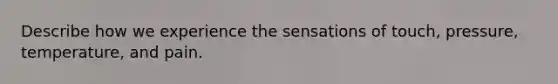 Describe how we experience the sensations of touch, pressure, temperature, and pain.