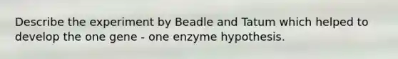 Describe the experiment by Beadle and Tatum which helped to develop the one gene - one enzyme hypothesis.