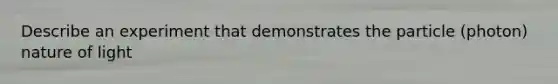 Describe an experiment that demonstrates the particle (photon) nature of light