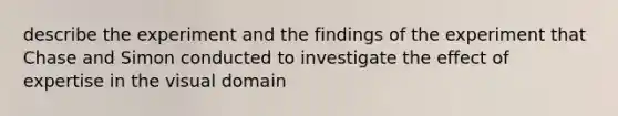 describe the experiment and the findings of the experiment that Chase and Simon conducted to investigate the effect of expertise in the visual domain