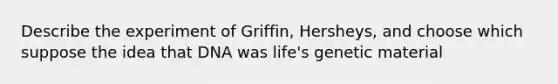 Describe the experiment of Griffin, Hersheys, and choose which suppose the idea that DNA was life's genetic material