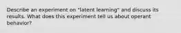 Describe an experiment on "latent learning" and discuss its results. What does this experiment tell us about operant behavior?