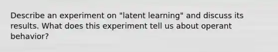 Describe an experiment on "latent learning" and discuss its results. What does this experiment tell us about operant behavior?