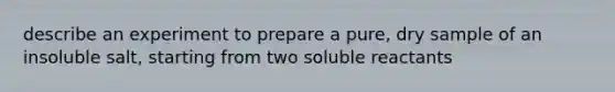 describe an experiment to prepare a pure, dry sample of an insoluble salt, starting from two soluble reactants