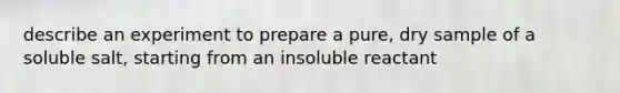 describe an experiment to prepare a pure, dry sample of a soluble salt, starting from an insoluble reactant