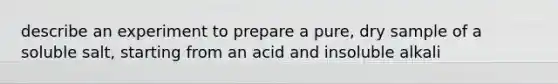 describe an experiment to prepare a pure, dry sample of a soluble salt, starting from an acid and insoluble alkali