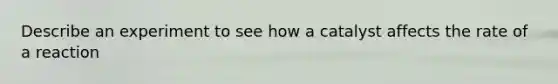 Describe an experiment to see how a catalyst affects the rate of a reaction