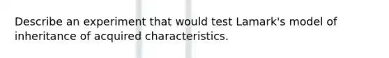 Describe an experiment that would test Lamark's model of inheritance of acquired characteristics.