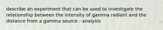 describe an experiment that can be used to investigate the relationship between the intensity of gamma radiant and the distance from a gamma source - analysis