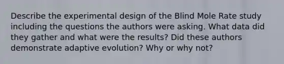 Describe the experimental design of the Blind Mole Rate study including the questions the authors were asking. What data did they gather and what were the results? Did these authors demonstrate adaptive evolution? Why or why not?